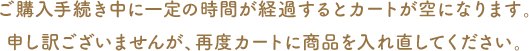 ご購入手続き中に一定の時間が経過するとカートが空になります。申し訳ございませんが、再度カートに商品を入れ直してください。