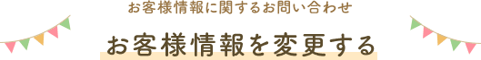 お客様情報に関するお問い合わせ お客様情報を変更する