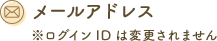 メールアドレス ※ログインIDは変更されません