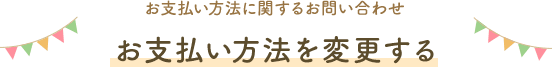 お支払方法に関するお問い合わせ お支払方法を変更する