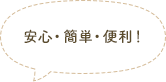 安心・簡単・便利！