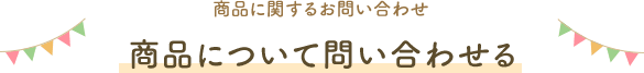商品に関するお問い合わせ 商品について問い合わせる