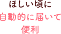 ほしい頃に自動的に届いて便利