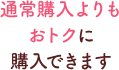 通常購入よりもおトクに購入できます