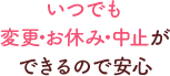 いつでも変更・お休み・中止ができるので安心