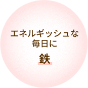 エネルギッシュな毎日に 鉄