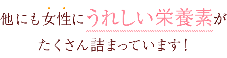 他にも女性にうれしい栄養素がたくさん詰まっています！