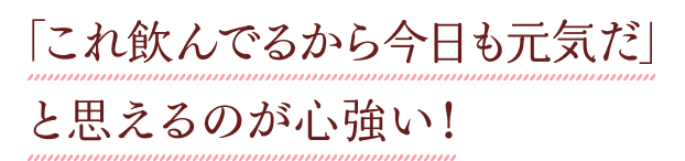 「これ飲んでるから今日も元気だ」と思えるのが心強い！