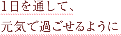 1日を通して、元気で過ごせるように