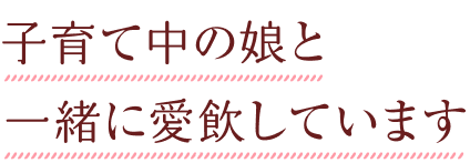 子育て中の娘と一緒に愛飲しています