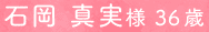 石岡 真実様 36歳