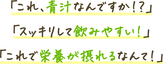 「すごく飲みやすい！」「原材料にびっくり！」「ゴクゴク飲める！」