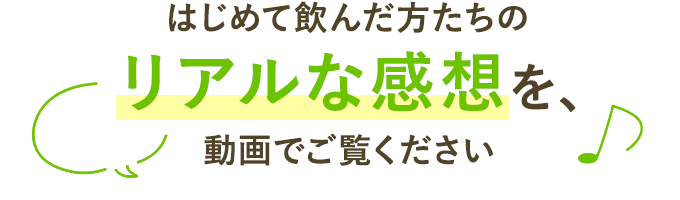 はじめて飲んだ方たちのリアルな感想を動画でご覧ください