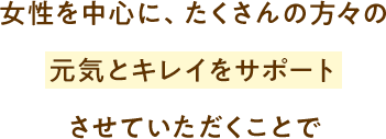 女性を中心に、たくさんの方々の元気とキレイをサポートさせていただくことで