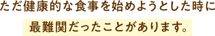 ただ健康的な食事を始めようとした時に 最難関だったことがあります。