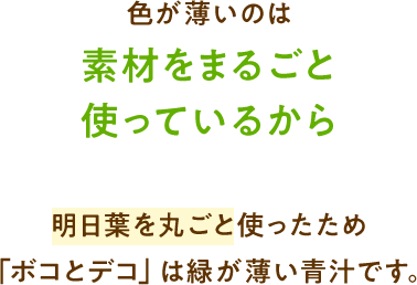 色が薄いのは素材をまるごと使っているから明日葉を丸ごと使ったため「ボコとデコ」は緑が薄い青汁です。