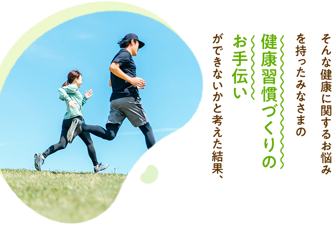 そんな健康に関するお悩みを持ったみなさまの健康習慣づくりのお手伝いができないかと考えた結果、 