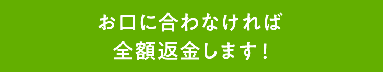 お口に合わなければ全額返金します！