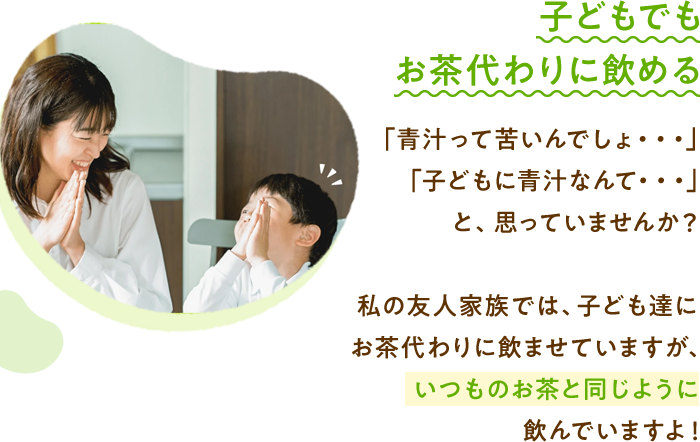 子どもでもお茶代わりに飲める「青汁って苦いんでしょ・・・」「子どもに青汁なんて・・・」と、思っていませんか？私の友人家族では、子ども達にお茶代わりに飲ませていますが、いつものお茶と同じように飲んでいますよ！