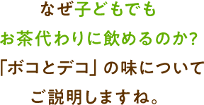 なぜ子どもでもお茶代わりに飲めるのか?「ボコとデコ」の味についてご説明しますね。