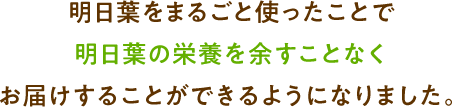 明日葉をまるごと使ったことで明日葉の栄養を余すことなくお届けすることができるようになりました。