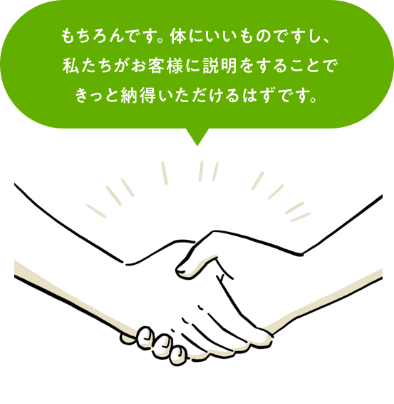 もちろんです。体にいいものですし、私たちがお客様に説明をすることできっと納得いただけるはずです。