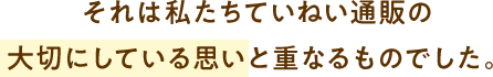 それは私たちていねい通販の 大切にしている思いと重なるものでした。