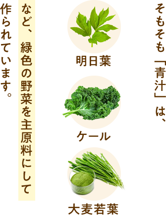 そもそも「青汁」は、 明日葉 ケール 大麦若葉など、緑色の野菜を主原料にして作られています。