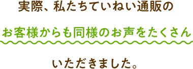 実際、私たちていねい通販のお客様からも同様のお声をたくさんいただきました。