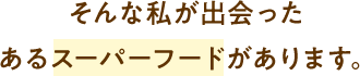そんな私が出会ったあるスーパーフードがあります。