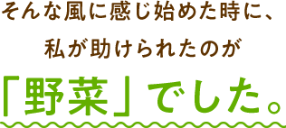 そんな風に感じ始めた時に、 私が助けられたのが 「野菜」でした。