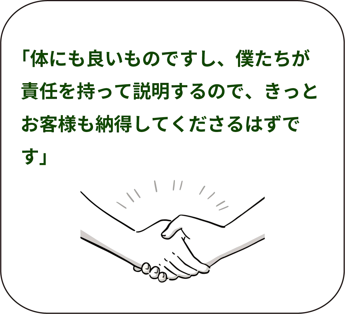 「体にも良いものですし、僕たちが責任を持って説明するので、きっとお客様も納得してくださるはずです」
