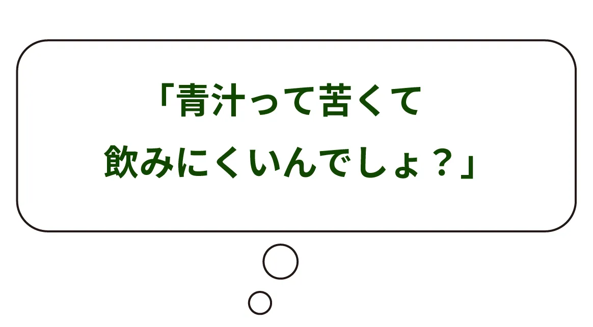「青汁って苦くて飲みにくいんでしょ？」