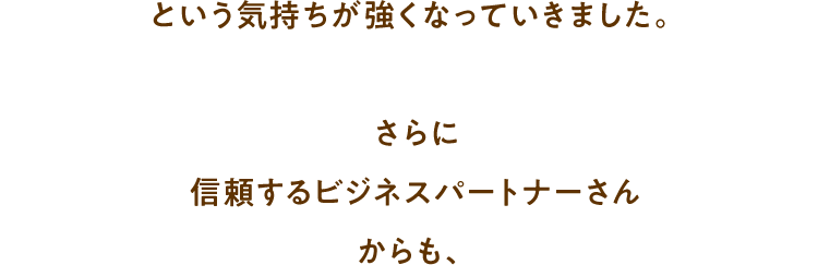 という気持ちが強くなっていきました。さらに信頼するビジネスパートナーさんからも、