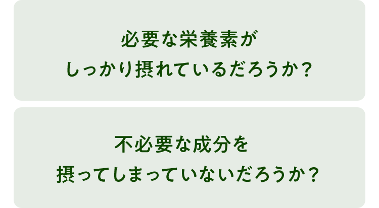 必要な栄養素がしっかり摂れているだろうか？不必要な成分を摂ってしまっていないだろうか？