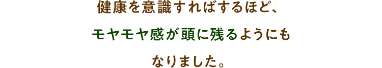 健康を意識すればするほど、モヤモヤ感が頭に残るようにもなりました。