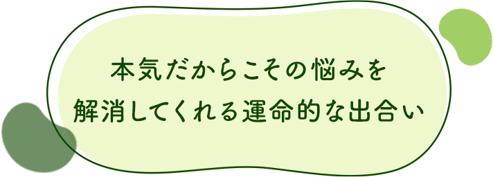 本気だからこその悩みを解消してくれる運命的な出合い
