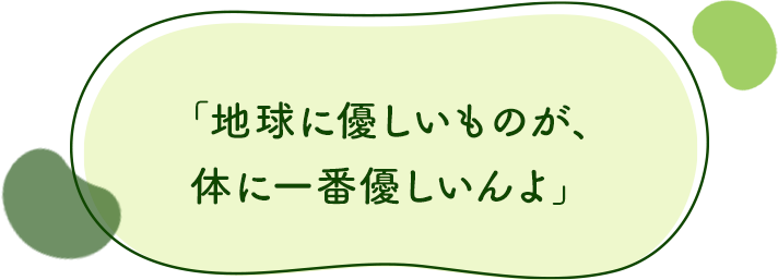 「地球に優しいものが、体に一番優しいんよ」