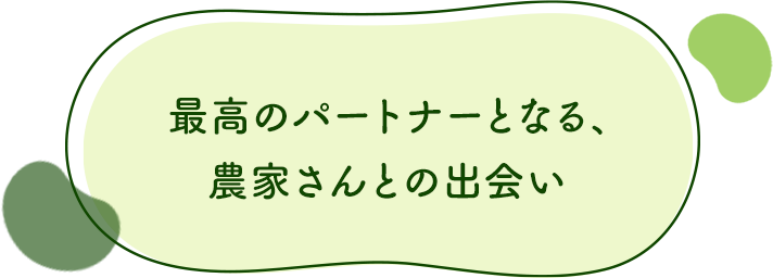最高のパートナーとなる、農家さんとの出会い