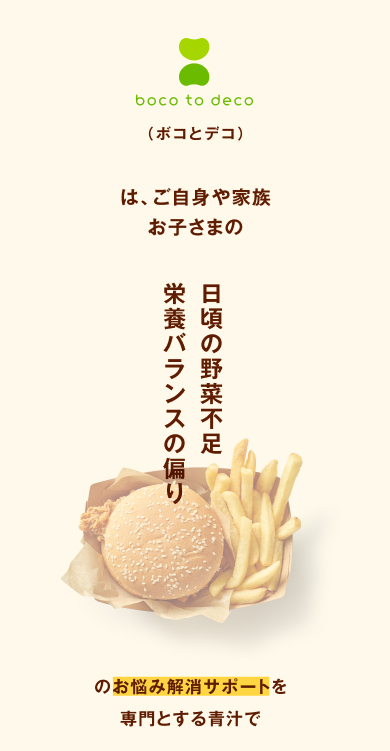 boco to deco（ボコとデコ）は、ご自身や家族、お子さまの日頃の野菜不足栄養バランスの偏りのお悩み解消サポートを専門とする青汁で、