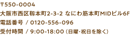 〒550-0004 大阪市西区靱本町2-3-2 なにわ筋本町MIDビル6F 電話番号/0120-556-096 受付時間/9:00~18:00（日曜・祝日を除く）