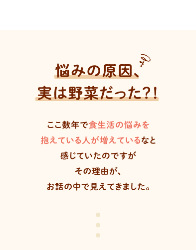 悩みの原因、実は野菜だった？！ ここ数年で食生活の悩みを抱えている人が増えているなと感じていたのですがその理由が、お話の中で見えてきました。