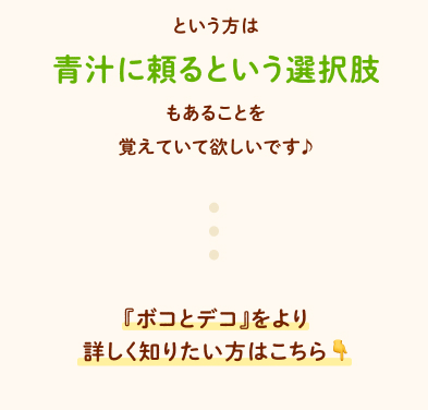 という方は「青汁に頼るという選択肢」もあることを覚えていて欲しいです♪ 『ボコとデコ』をより詳しく知りたい方はこちら↓