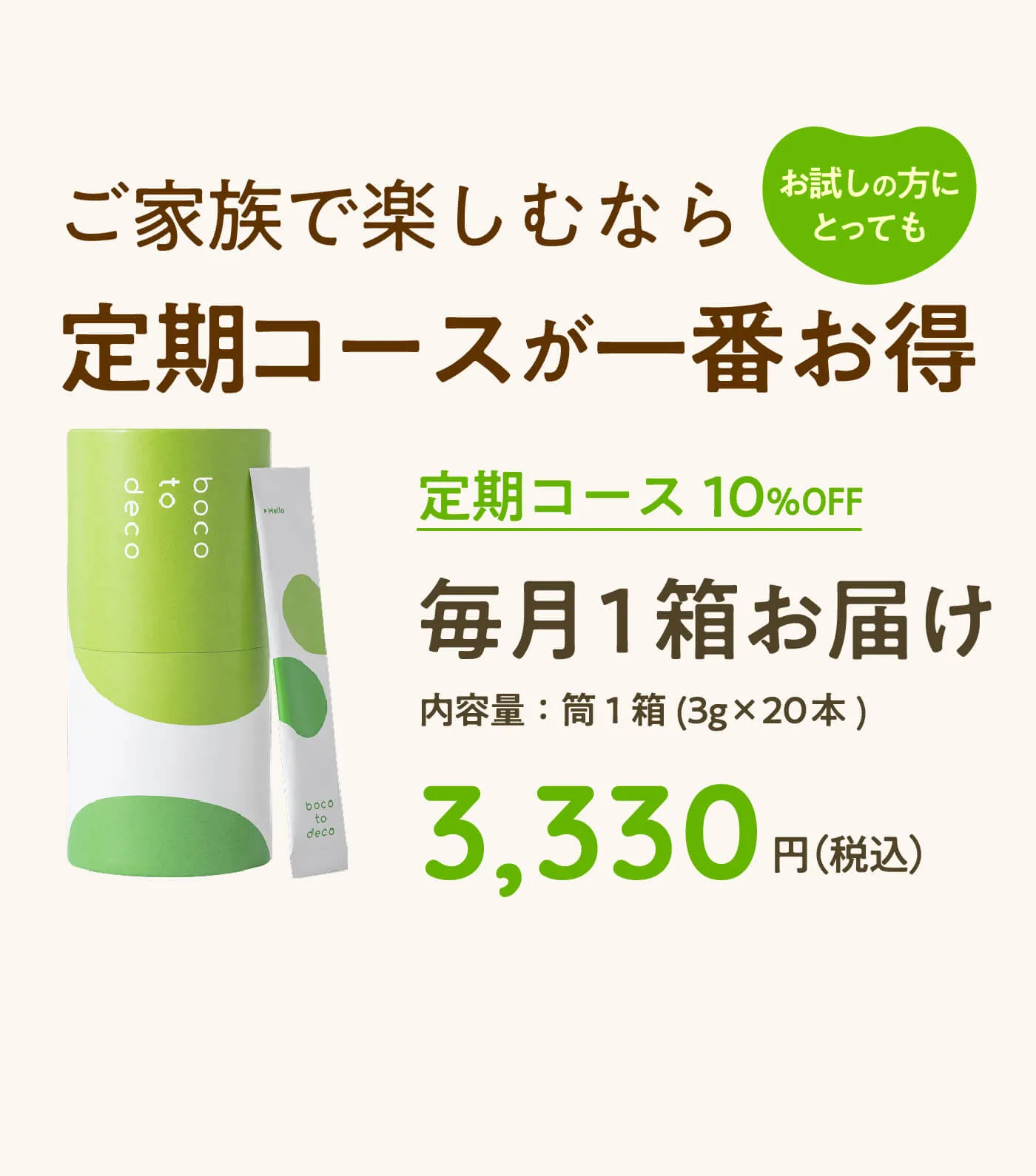 ご家族で楽しむなら定期コースが一番お得 | 定期コース10%OFF 毎月1箱お届け 内容量：筒1箱(3g x 20本) 3,330円(税込)