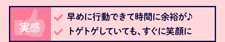 実感 早めに行動できて時間に余裕が♪ トゲトゲしていても、すぐに笑顔に