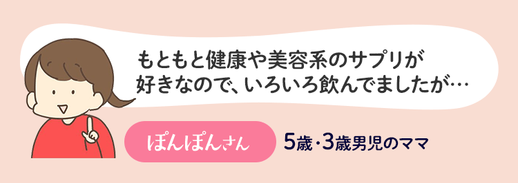 もともと健康や美容系のサプリが好きなので、いろいろ飲んでましたが…ぽんぽんさん 5歳・3歳男児のママ