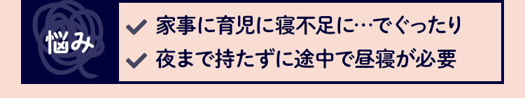 悩み 家事に育児に寝不足に…でぐったり　夜まで待てずに途中で昼寝が必要
