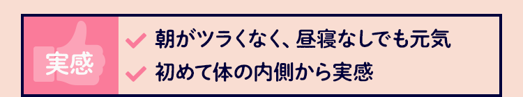 実感 朝がツラくなく昼寝なしでも元気　初めて体の内側から実感