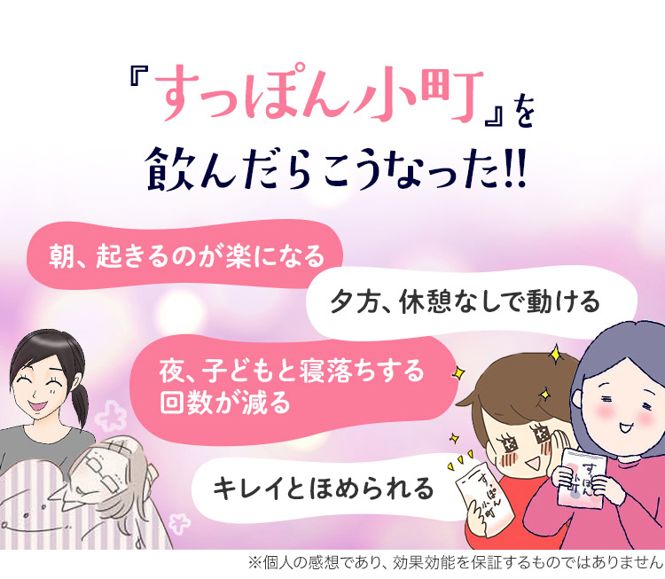 「すっぽん小町」を飲んだらこうなった！！ 朝、起きるのが楽になる 夕方、休憩なしで動ける 夜、子供どもと寝落ちする回数が減る キレイとほめられる