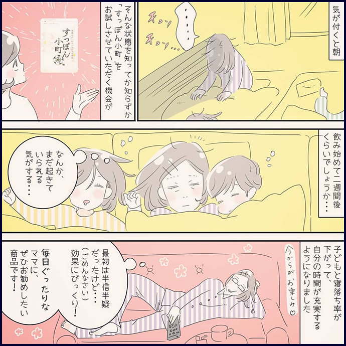 気が付くと朝 そんな状態を知ってか知らずか「すっぽん小町」をお試しさせていただく機会が 飲み始めて二週間後くらいでしょうか… 子どもと寝落ち率が下がって、自分の時間が充実するようになりました